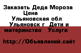 Заказать Деда Мороза  › Цена ­ 1 000 - Ульяновская обл., Ульяновск г. Дети и материнство » Услуги   